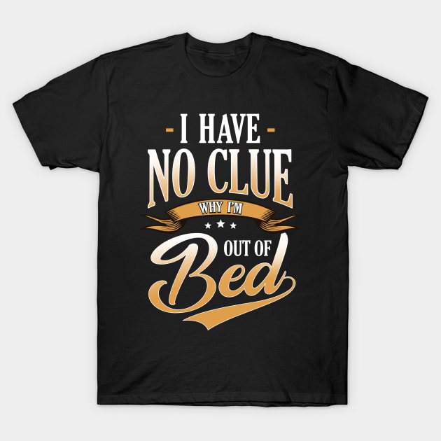 I Have No Clue Why I'm Out Of Bed Sarcasm T-Shirt by guitar75